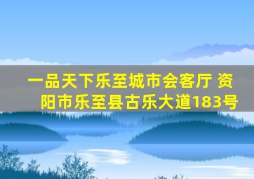 一品天下乐至城市会客厅 资阳市乐至县古乐大道183号